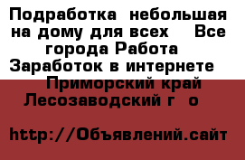 Подработка- небольшая на дому для всех. - Все города Работа » Заработок в интернете   . Приморский край,Лесозаводский г. о. 